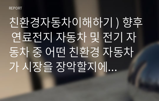 친환경자동차이해하기 ) 향후 연료전지 자동차 및 전기 자동차 중 어떤 친환경 자동차가 시장을 장악할지에 대한 자신의 의견을 적고 이에 대한 이유를 서술하시오.