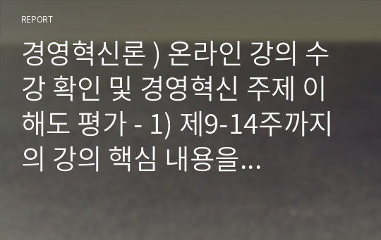 경영혁신론 ) 온라인 강의 수강 확인 및 경영혁신 주제 이해도 평가 - 1) 제9-14주까지의 강의 핵심 내용을 압축적으로 요약하여 작성한 강의내용 요약 보고서 2) 강의 내용을 토대로 경영의 미래 보