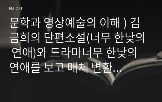 문학과 영상예술의 이해 ) 김금희의 단편소설(너무 한낮의 연애)와 드라마너무 한낮의 연애를 보고 매체 변환에 유의하여 상호텍스트적 관점에서 비평문 써보기.