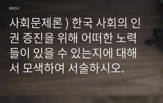 사회문제론 ) 한국 사회의 인권 증진을 위해 어떠한 노력들이 있을 수 있는지에 대해서 모색하여 서술하시오.