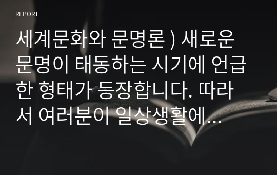 세계문화와 문명론 ) 새로운 문명이 태동하는 시기에 언급한 형태가 등장합니다. 따라서 여러분이 일상생활에서 나타나는 새로운 문화적 위험이나 갈등