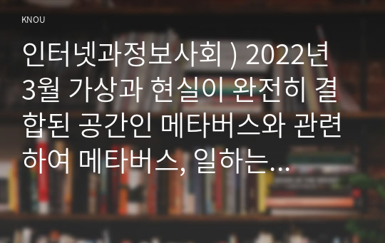 인터넷과정보사회 ) 2022년 3월 가상과 현실이 완전히 결합된 공간인 메타버스와 관련하여 메타버스, 일하는 방식을 바꾸다라는 보고서를 발표하였다.