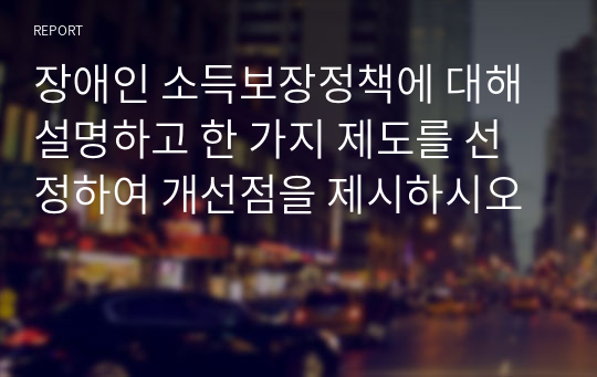 장애인 소득보장정책에 대해 설명하고 한 가지 제도를 선정하여 개선점을 제시하시오