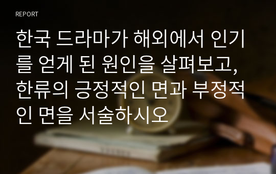 한국 드라마가 해외에서 인기를 얻게 된 원인을 살펴보고, 한류의 긍정적인 면과 부정적인 면을 서술하시오