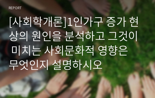 [사회학개론]1인가구 증가 현상의 원인을 분석하고 그것이 미치는 사회문화적 영향은 무엇인지 설명하시오