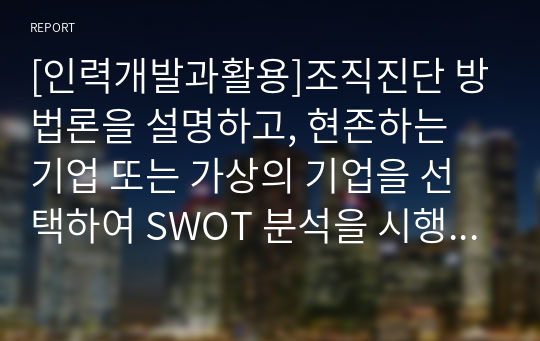 [인력개발과활용]조직진단 방법론을 설명하고, 현존하는 기업 또는 가상의 기업을 선택하여 SWOT 분석을 시행하세요