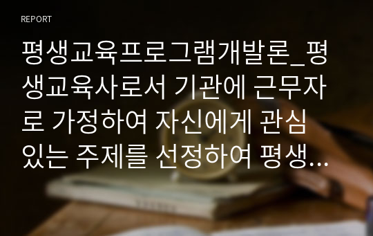 평생교육프로그램개발론_평생교육사로서 기관에 근무자로 가정하여 자신에게 관심 있는 주제를 선정하여 평생교육프로그램 개발 계획서를 제시하시오