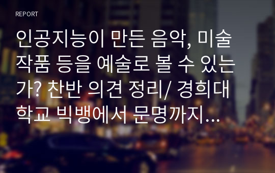 인공지능이 만든 음악, 미술 작품 등을 예술로 볼 수 있는가? 찬반 의견 정리/ 경희대학교 빅뱅에서 문명까지 보고서