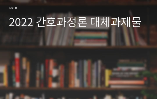 2022 간호과정론 대체과제물