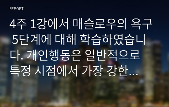 4주 1강에서 매슬로우의 욕구 5단계에 대해 학습하였습니다. 개인행동은 일반적으로 특정 시점에서 가장 강한 욕구에 의해서 결정된다고 매슬로우는 정의하였습니다. 매슬로우의 욕구이론을 본인의 상황에 맞게 설명한 후, 욕구이론의 장단점을 제시해 봅시다.