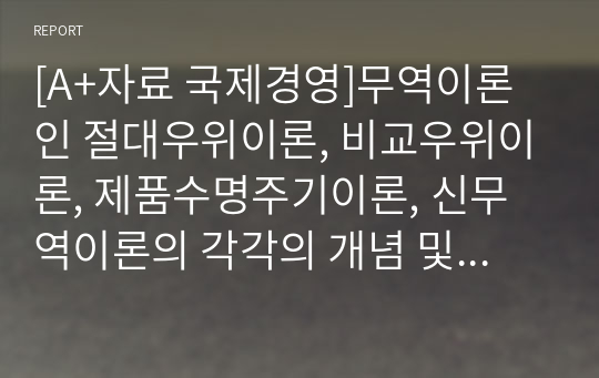 &amp;[[[A+자료 국제경영]]]무역이론인 절대우위이론, 비교우위이론, 제품수명주기이론, 신무역이론의 각각의 개념 및 장, 단점을 설명하시오