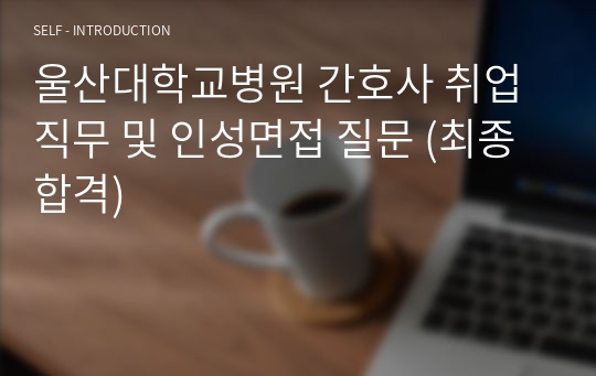 울산대학교병원 간호사 취업 직무 및 인성면접 질문 (최종합격)