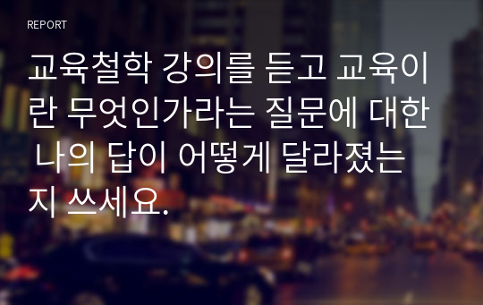 교육철학 강의를 듣고 교육이란 무엇인가라는 질문에 대한 나의 답이 어떻게 달라졌는지 쓰세요.