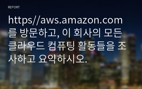 https//aws.amazon.com를 방문하고, 이 회사의 모든 클라우드 컴퓨팅 활동들을 조사하고 요약하시오.