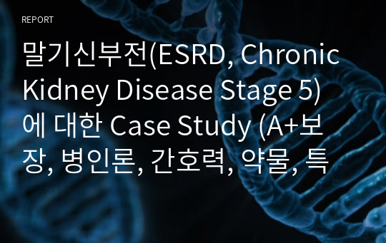 말기신부전(ESRD, Chronic Kidney Disease Stage 5)에 대한 Case Study (A+보장, 병인론, 간호력, 약물, 특수치료, 간호진단 5개, 간호과정 1개)