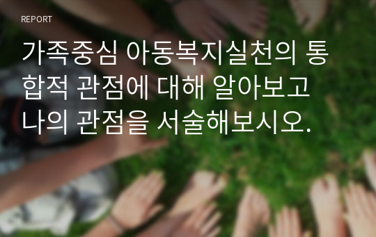 가족중심 아동복지실천의 통합적 관점에 대해 알아보고 나의 관점을 서술해보시오.