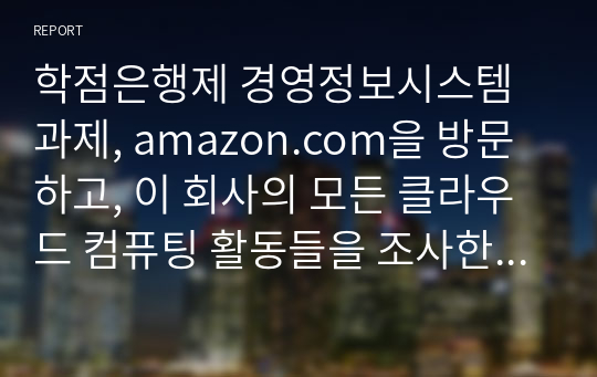 학점은행제 경영정보시스템 과제, amazon.com을 방문하고, 이 회사의 모든 클라우드 컴퓨팅 활동들을 조사한 뒤 요약하시오.