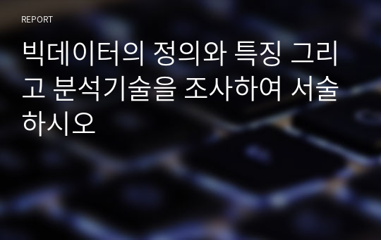 빅데이터의 정의와 특징 그리고 분석기술을 조사하여 서술하시오