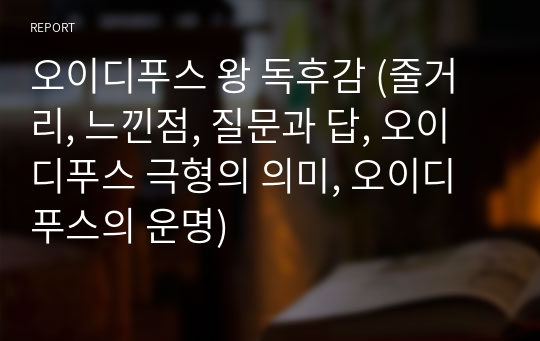 오이디푸스 왕 독후감 (줄거리, 느낀점, 질문과 답, 오이디푸스 극형의 의미, 오이디푸스의 운명)