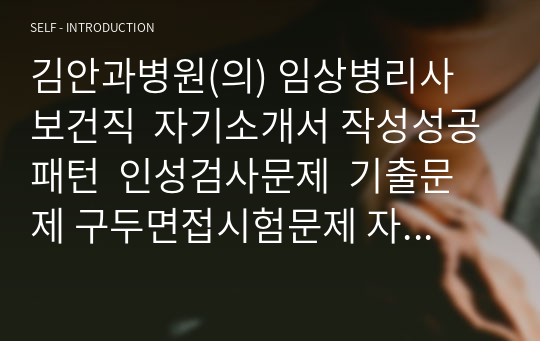 김안과병원(의) 임상병리사  보건직  자기소개서 작성성공패턴  인성검사문제  기출문제 구두면접시험문제 자소서입력항목분석 적성검사시험 지원동기작성요령