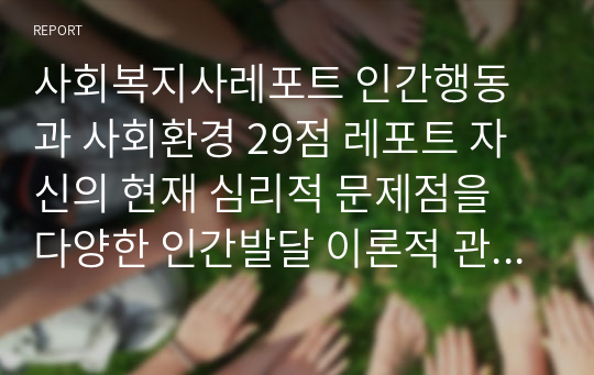 사회복지사레포트 인간행동과 사회환경 29점 레포트 자신의 현재 심리적 문제점을 다양한 인간발달 이론적 관점과 발달과업 측면에서 분석해보고 사회복지실천에서 가능한 문제해결 방안을 제시하시오.