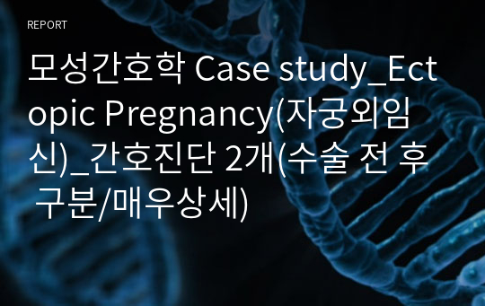 모성간호학 Case study_Ectopic Pregnancy(자궁외임신)_간호진단 2개(수술 전 후 구분/매우상세)