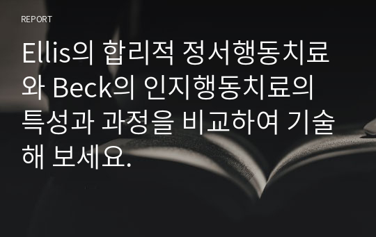 Ellis의 합리적 정서행동치료와 Beck의 인지행동치료의 특성과 과정을 비교하여 기술해 보세요.