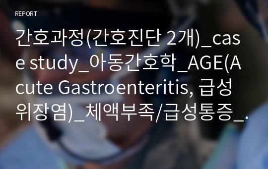 간호과정(간호진단 2개)_case study_아동간호학_AGE(Acute Gastroenteritis, 급성위장염)_체액부족/급성통증_A+++