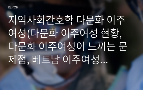 [지역사회간호학] 다문화 이주여성(다문화 이주여성 현황, 다문화 이주여성이 느끼는 문제점, 베트남 이주여성 보건교육, 중국 이주여성 보건교육) 프로그램 교육자료 [레포트, 자료조사, 조별과제, 다문화이해]