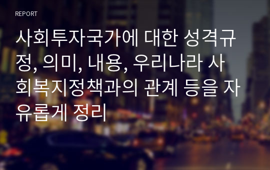 사회투자국가에 대한 성격규정, 의미, 내용, 우리나라 사회복지정책과의 관계 등을 자유롭게 정리