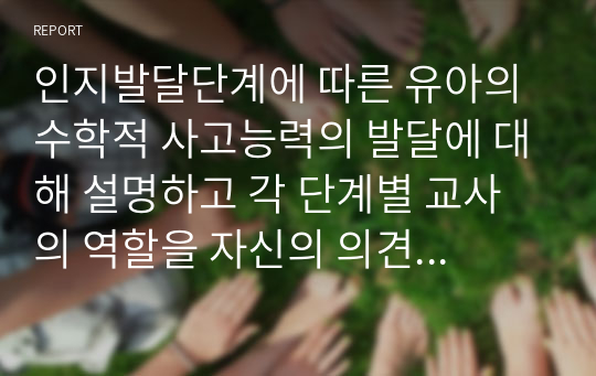 인지발달단계에 따른 유아의 수학적 사고능력의 발달에 대해 설명하고 각 단계별 교사의 역할을 자신의 의견을 포함하여 서술