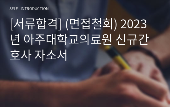 [(인증O)서류합격] (면접철회) 2023년 아주대학교의료원 신규간호사 자소서