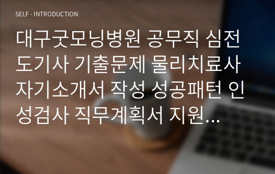 대구굿모닝병원 공무직 심전도기사 기출문제 물리치료사 자기소개서 작성 성공패턴 인성검사 직무계획서 지원동기작성요령 구두면접시험문제