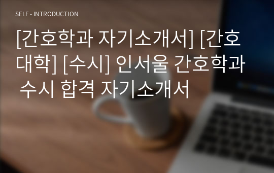 [간호학과 자기소개서] [간호대학] [수시] 인서울 간호학과 수시 합격 자기소개서