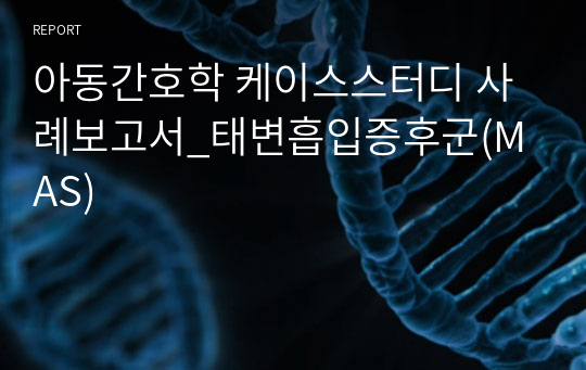 아동간호학 케이스스터디 사례보고서_태변흡입증후군(MAS)