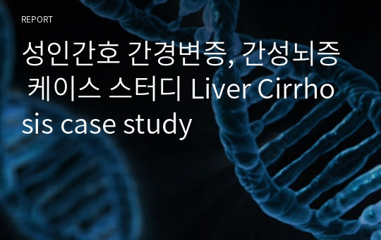 성인간호 간경변증, 간성뇌증 케이스 스터디 Liver Cirrhosis case study