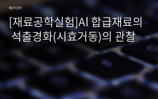 [재료공학실험]Al 합급재료의 석출경화(시효거동)의 관찰