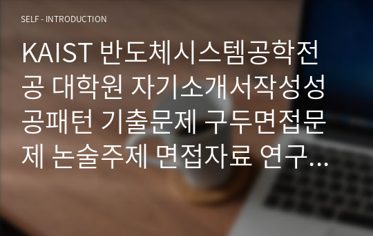 KAIST 반도체시스템공학전공 대학원 자기소개서작성성공패턴 기출문제 구두면접문제 논술주제 면접자료 연구계획서 자소서입력항목분석