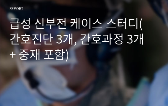 급성 신부전 케이스 스터디(간호진단 3개, 간호과정 3개 + 중재 포함)