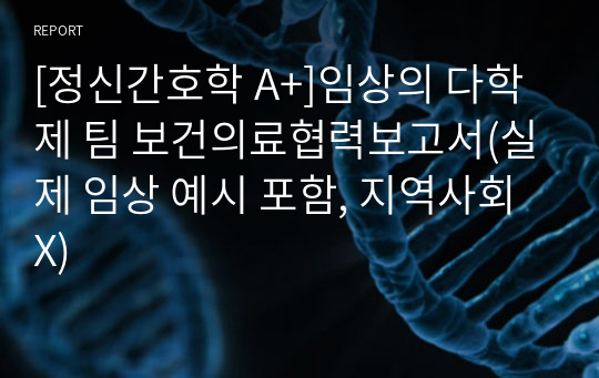 [정신간호학 A+]임상의 다학제 팀 보건의료협력보고서(실제 임상 예시 포함, 지역사회X)