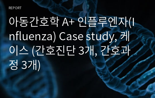 아동간호학 A+ 인플루엔자(Influenza) Case study, 케이스 (간호진단 3개, 간호과정 3개)