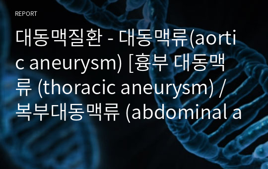 대동맥질환 - 대동맥류(aortic aneurysm) [흉부 대동맥류 (thoracic aneurysm) / 복부대동맥류 (abdominal aneurysm) / (TEVAR) EVAR] 레포트