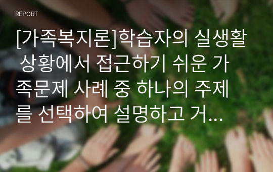 [가족복지론]학습자의 실생활 상황에서 접근하기 쉬운 가족문제 사례 중 하나의 주제를 선택하여 설명하고 거기에 알맞은 적절한 의견을 구체적으로 기술하세요.