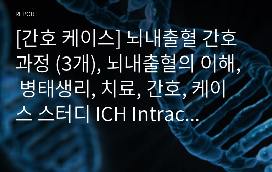 [간호 케이스] 뇌내출혈 간호과정 (3개), 뇌내출혈의 이해, 병태생리, 치료, 간호, 케이스 스터디 ICH Intracerebral hemorrhage