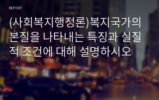 (사회복지행정론)복지국가의 본질을 나타내는 특징과 실질적 조건에 대해 설명하시오