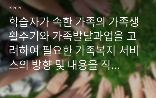 학습자가 속한 가족의 가족생활주기와 가족발달과업을 고려하여 필요한 가족복지 서비스의 방향 및 내용을 직접 기획하여 작성하세요.