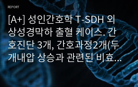 [A+] 성인간호학 T-SDH 외상성경막하 출혈 케이스. 간호진단 3개, 간호과정2개(두개내압 상승과 관련된 비효율적 뇌조직 관류의 위험 / 의식 수준저하와 관련된 낙상의 위험)