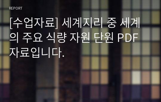 [수업자료] 세계지리 중 세계의 주요 식량 자원 단원 PDF자료입니다.