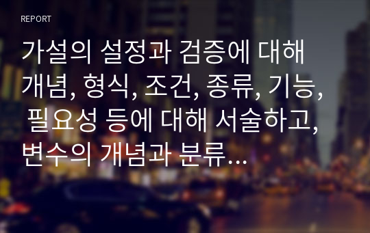 가설의 설정과 검증에 대해 개념, 형식, 조건, 종류, 기능, 필요성 등에 대해 서술하고, 변수의 개념과 분류에 대해 정의하고 관계를 설명한 후 독립변수, 종속변수, 매개변수, 통제변수에 대해 서술하시오.