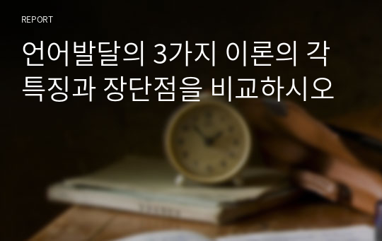 언어발달의 3가지 이론의 각 특징과 장단점을 비교하시오